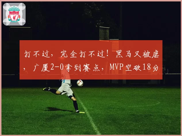 打不过，完全打不过！黑马又被虐，广厦2-0拿到赛点，MVP空砍18分