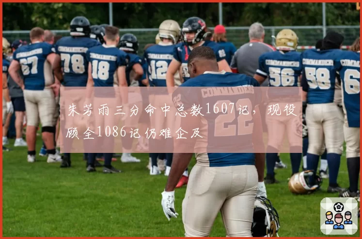 朱芳雨三分命中总数1607记，现役顾全1086记仍难企及