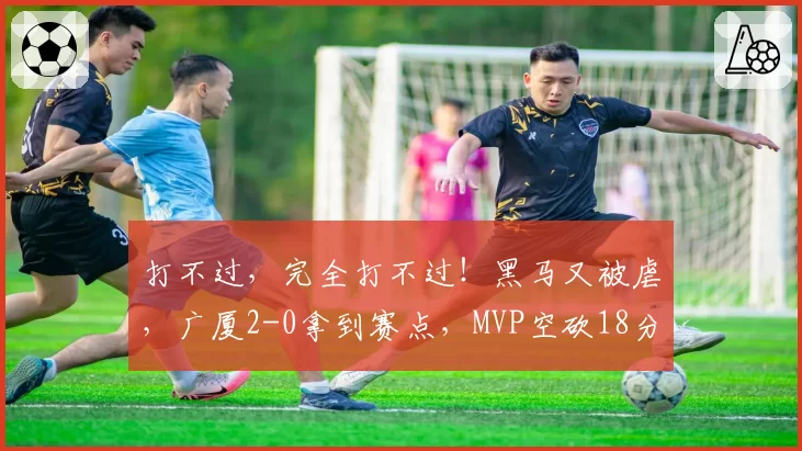 打不过，完全打不过！黑马又被虐，广厦2-0拿到赛点，MVP空砍18分