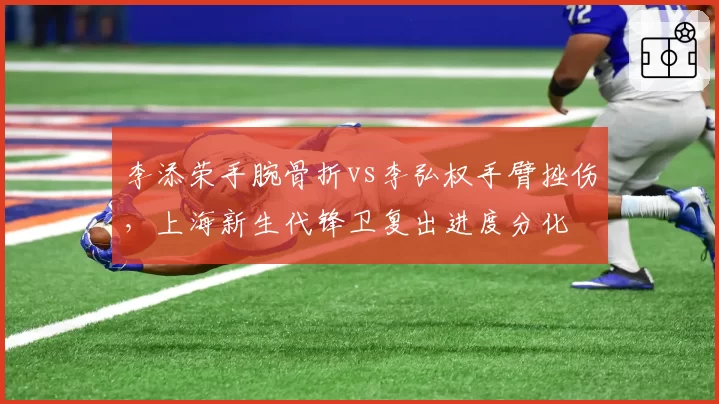 李添荣手腕骨折vs李弘权手臂挫伤，上海新生代锋卫复出进度分化