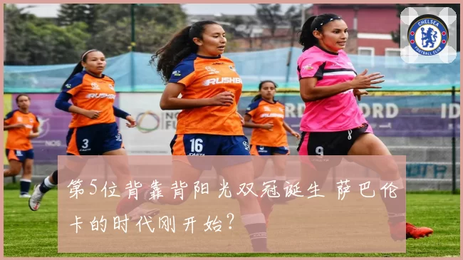 第5位背靠背阳光双冠诞生 萨巴伦卡的时代刚开始？