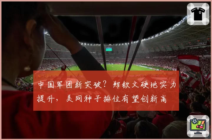中国军团新突破？郑钦文硬地实力提升，美网种子排位有望创新高