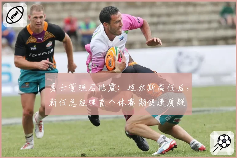 勇士管理层地震：迈尔斯离任后，新任总经理首个休赛期便遭质疑