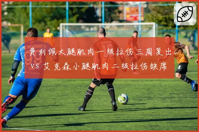 费利佩大腿肌肉一级拉伤三周复出 vs 艾克森小腿肌肉二级拉伤缺席六周,蓉城双锋恢复效率截然不同