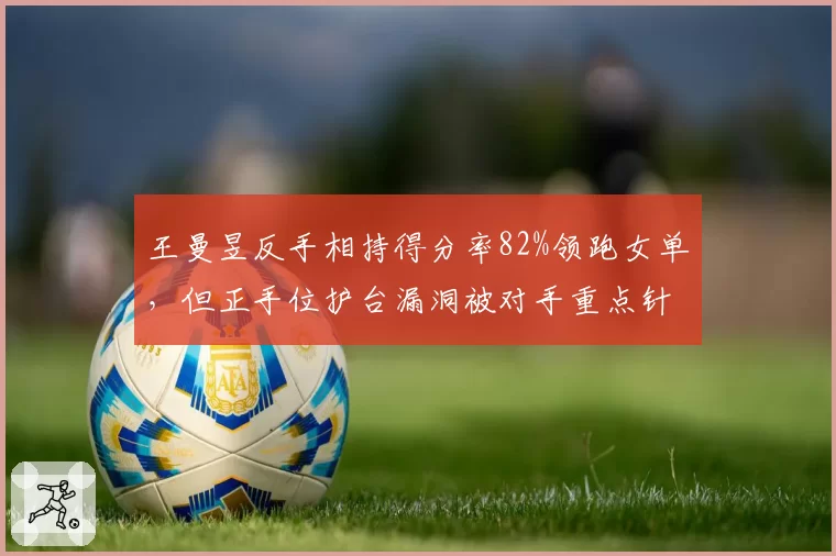 王曼昱反手相持得分率82%领跑女单，但正手位护台漏洞被对手重点针对
