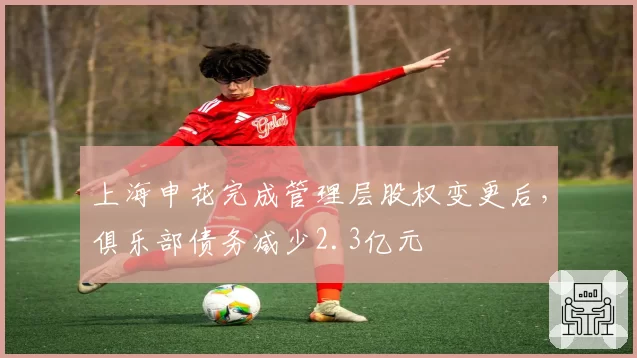 上海申花完成管理层股权变更后，俱乐部债务减少2.3亿元