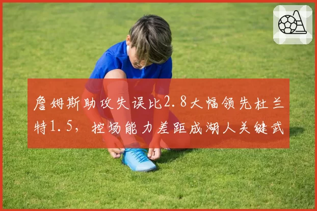 詹姆斯助攻失误比2.8大幅领先杜兰特1.5,控场能力差距成湖人关键武器