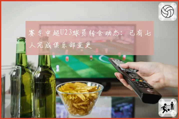 赛季中超U23球员转会动态：已有七人完成俱乐部变更