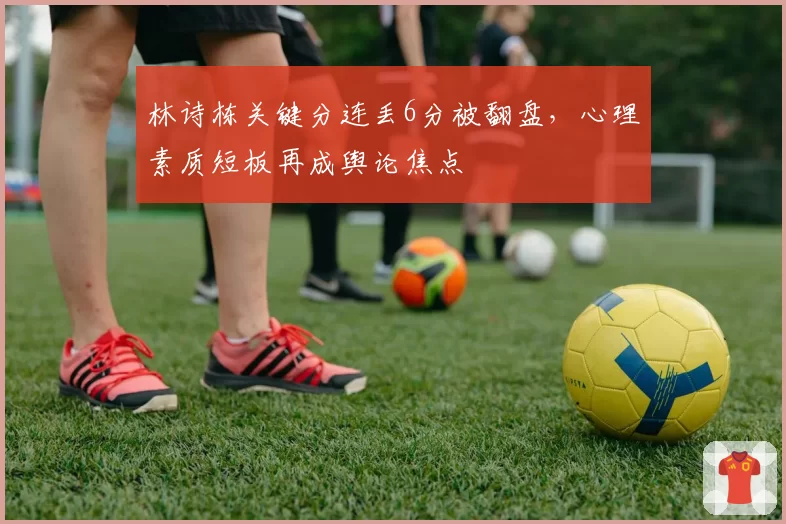 林诗栋关键分连丢6分被翻盘，心理素质短板再成舆论焦点