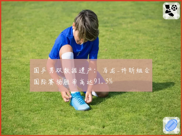 国乒男双数据遗产:马龙_许昕组合国际赛场胜率高达91.5%