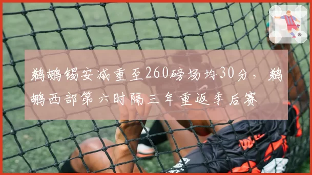 鹈鹕锡安减重至260磅场均30分，鹈鹕西部第六时隔三年重返季后赛