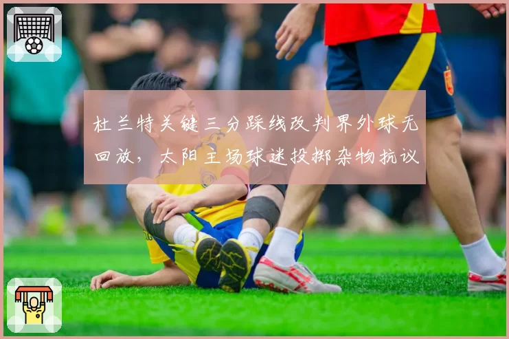 杜兰特关键三分踩线改判界外球无回放，太阳主场球迷投掷杂物抗议判罚