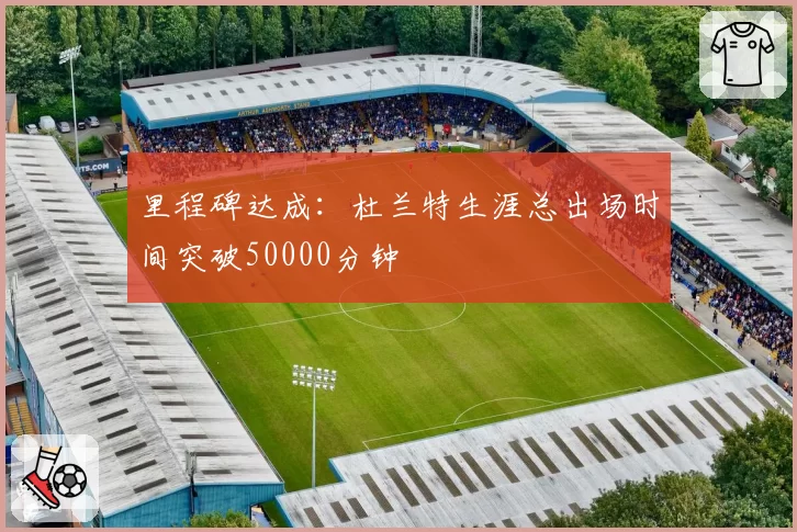 里程碑达成：杜兰特生涯总出场时间突破50000分钟