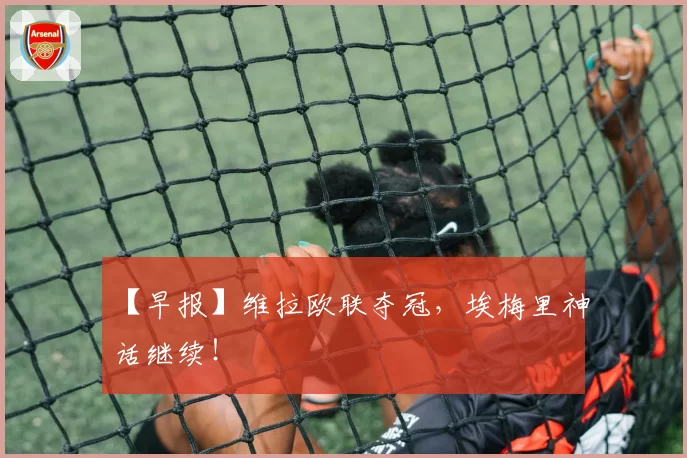 【早报】维拉欧联夺冠,埃梅里神话继续!