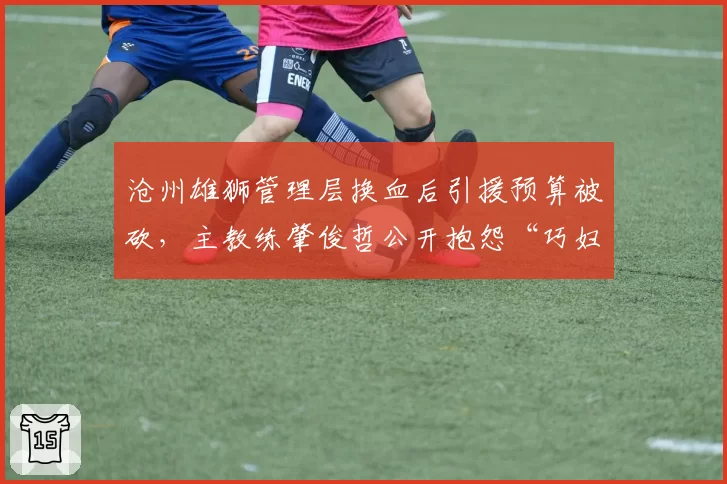 沧州雄狮管理层换血后引援预算被砍，主教练肇俊哲公开抱怨“巧妇难为无米之炊”