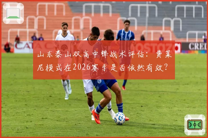山东泰山双高中锋战术评估：费莱尼模式在2026赛季是否依然有效？