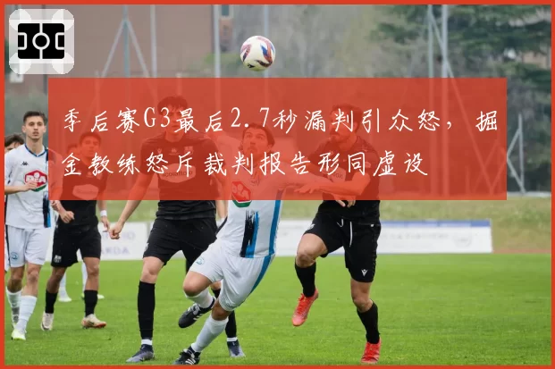 季后赛G3最后2.7秒漏判引众怒，掘金教练怒斥裁判报告形同虚设
