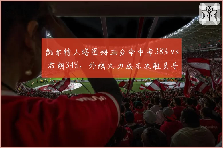 凯尔特人塔图姆三分命中率38% vs 布朗34%，外线火力成东决胜负手
