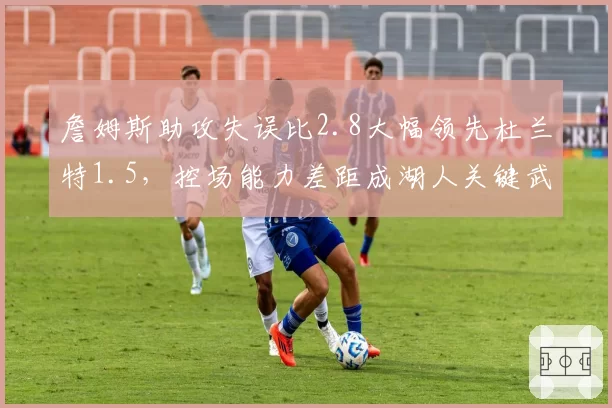 詹姆斯助攻失误比2.8大幅领先杜兰特1.5，控场能力差距成湖人关键武器
