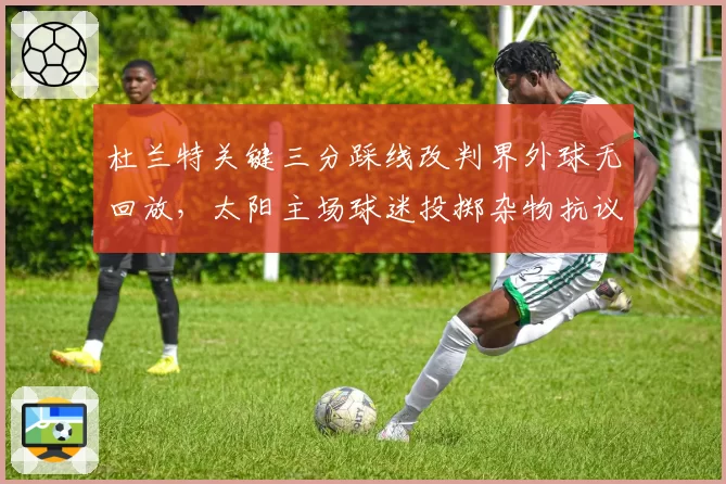 杜兰特关键三分踩线改判界外球无回放，太阳主场球迷投掷杂物抗议判罚