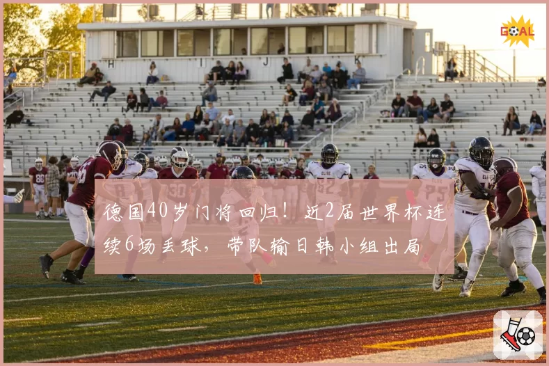 德国40岁门将回归！近2届世界杯连续6场丢球，带队输日韩小组出局