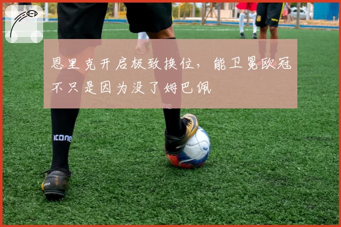 恩里克开启极致换位，能卫冕欧冠不只是因为没了姆巴佩