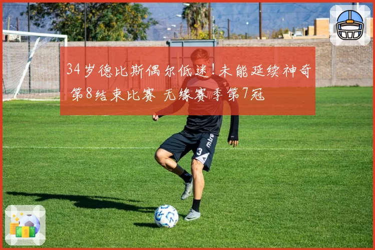 34岁德比斯偶尔低迷!未能延续神奇 第8结束比赛 无缘赛季第7冠