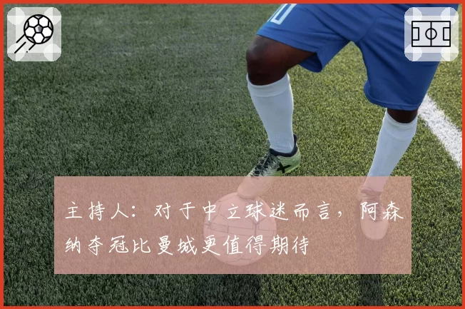 主持人：对于中立球迷而言，阿森纳夺冠比曼城更值得期待