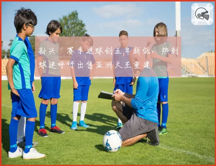 孙兴慜赛季进球创五年新低，热刺球迷呼吁出售亚洲天王重建