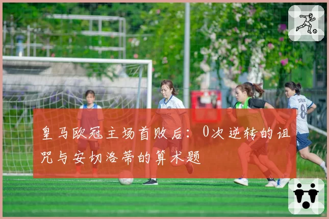 皇马欧冠主场首败后：0次逆转的诅咒与安切洛蒂的算术题